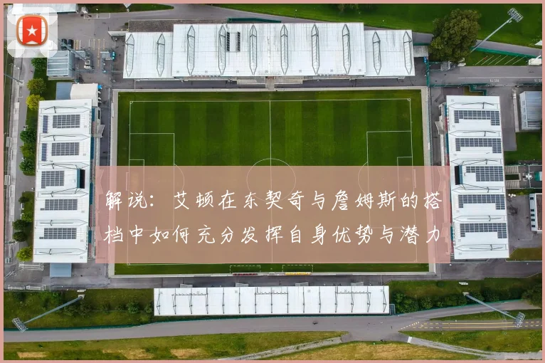 解说：艾顿在东契奇与詹姆斯的搭档中如何充分发挥自身优势与潜力