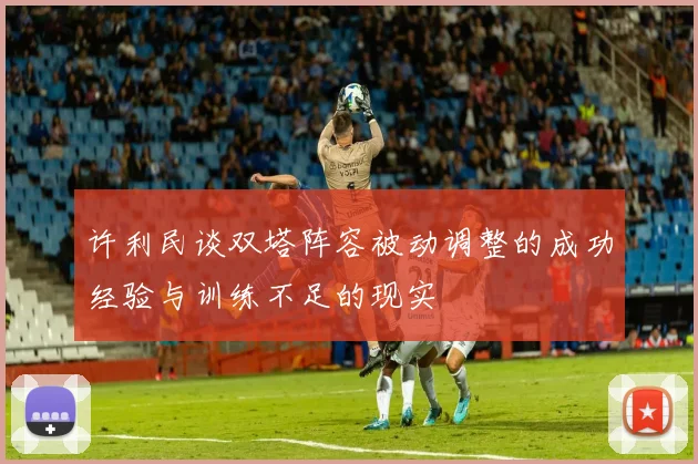 许利民谈双塔阵容被动调整的成功经验与训练不足的现实
