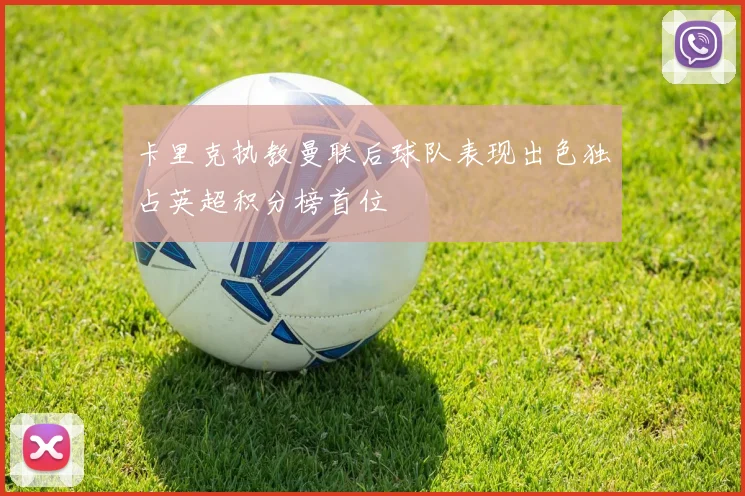 卡里克执教曼联后球队表现出色独占英超积分榜首位