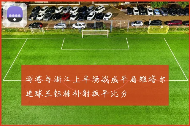 海港与浙江上半场战成平局维塔尔进球王钰栋补射扳平比分