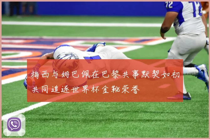 梅西与姆巴佩在巴黎共事默契如初共同追逐世界杯金靴荣誉
