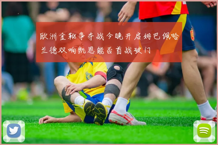 欧洲金靴争夺战今晚开启姆巴佩哈兰德双响凯恩能否首战破门