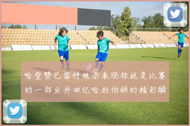 哈登赞巴雷特绝杀表现称这是比赛的一部分并回忆哈利伯顿的精彩瞬间