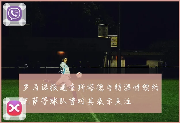 罗马诺报道奈斯塔德与特温特续约巴萨等球队曾对其表示关注
