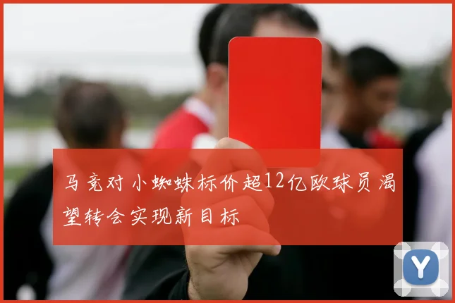 马竞对小蜘蛛标价超12亿欧球员渴望转会实现新目标