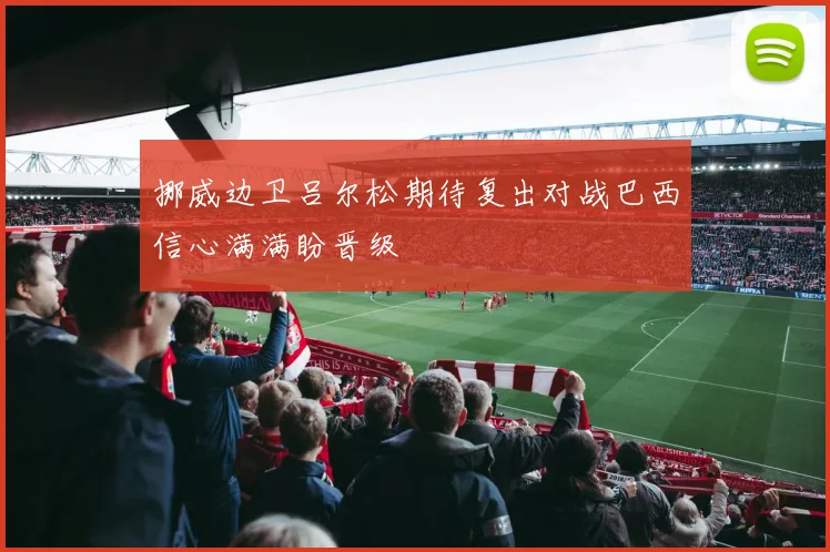 挪威边卫吕尔松期待复出对战巴西信心满满盼晋级