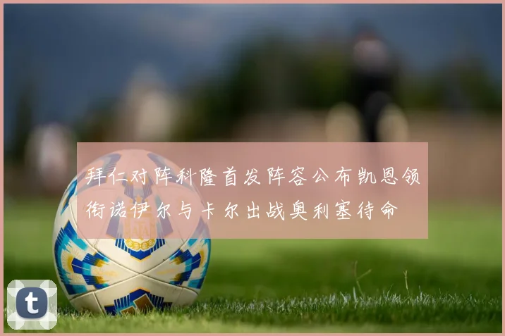 拜仁对阵科隆首发阵容公布凯恩领衔诺伊尔与卡尔出战奥利塞待命