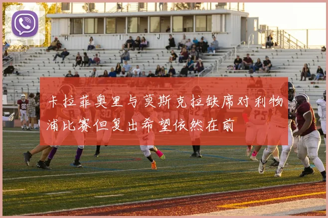 卡拉菲奥里与莫斯克拉缺席对利物浦比赛但复出希望依然在前