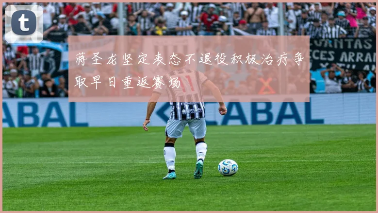 蒋圣龙坚定表态不退役积极治疗争取早日重返赛场