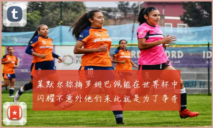 莱默尔称梅罗姆巴佩能在世界杯中闪耀不意外他们来此就是为了争夺最佳球员