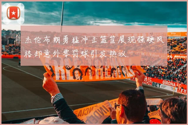 杰伦布朗勇猛冲击篮筐展现强硬风格却意外零罚球引发热议