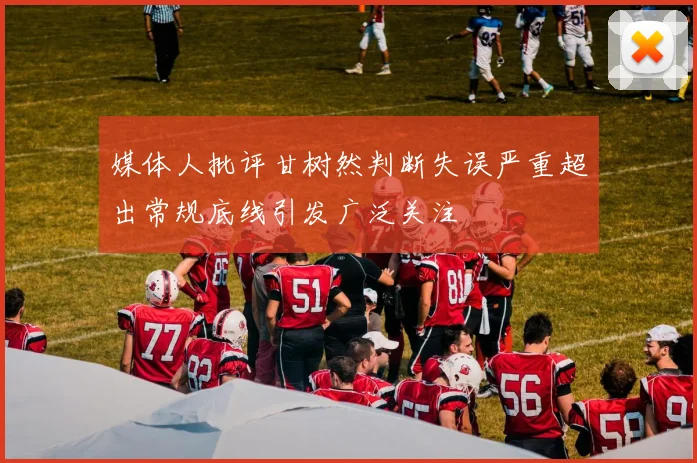 媒体人批评甘树然判断失误严重超出常规底线引发广泛关注