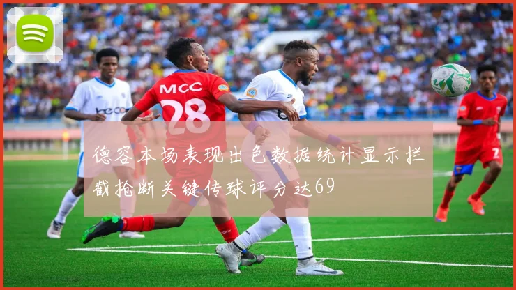 德容本场表现出色数据统计显示拦截抢断关键传球评分达69