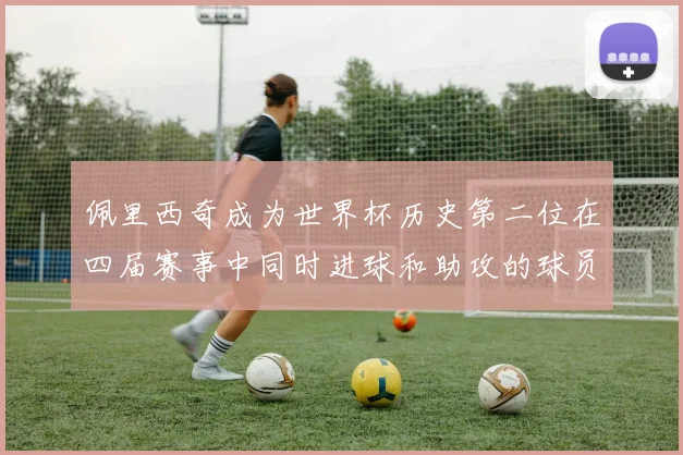 佩里西奇成为世界杯历史第二位在四届赛事中同时进球和助攻的球员仅次于梅西