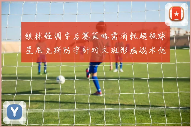 铁林强调季后赛策略需消耗超级球星尼克斯防守针对文班形成战术优势