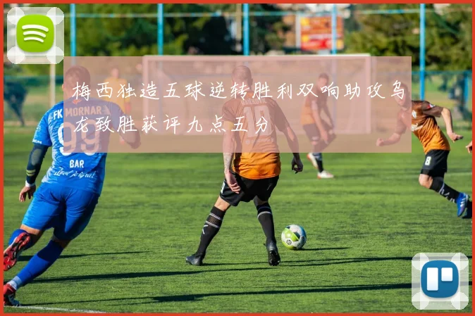梅西独造五球逆转胜利双响助攻乌龙致胜获评九点五分