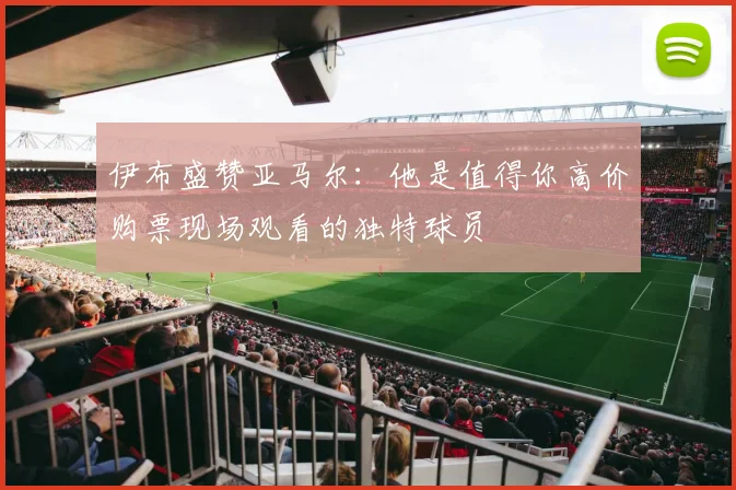 伊布盛赞亚马尔：他是值得你高价购票现场观看的独特球员
