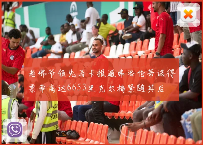老佛爷领先马卡报道弗洛伦蒂诺得票率高达6653里克尔梅紧随其后