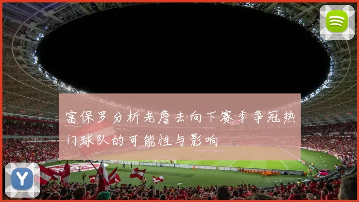 富保罗分析老詹去向下赛季争冠热门球队的可能性与影响