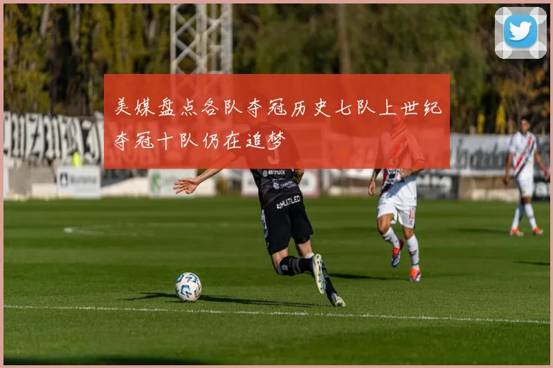 美媒盘点各队夺冠历史七队上世纪夺冠十队仍在追梦