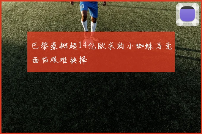 巴黎豪掷超14亿欧求购小蜘蛛马竞面临艰难抉择