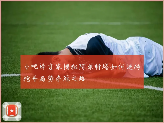 小吧译言家揭秘阿尔特塔如何逆转枪手局势夺冠之路