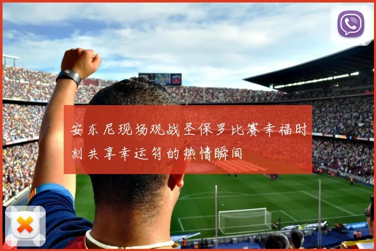 安东尼现场观战圣保罗比赛幸福时刻共享幸运符的热情瞬间