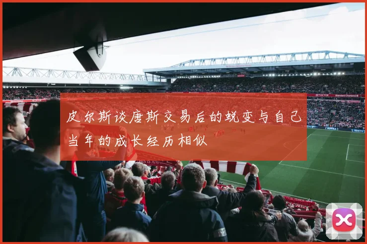 皮尔斯谈唐斯交易后的蜕变与自己当年的成长经历相似
