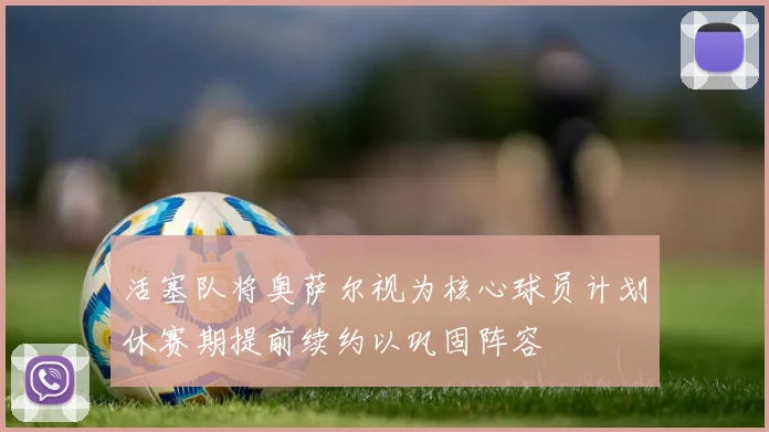 活塞队将奥萨尔视为核心球员计划休赛期提前续约以巩固阵容