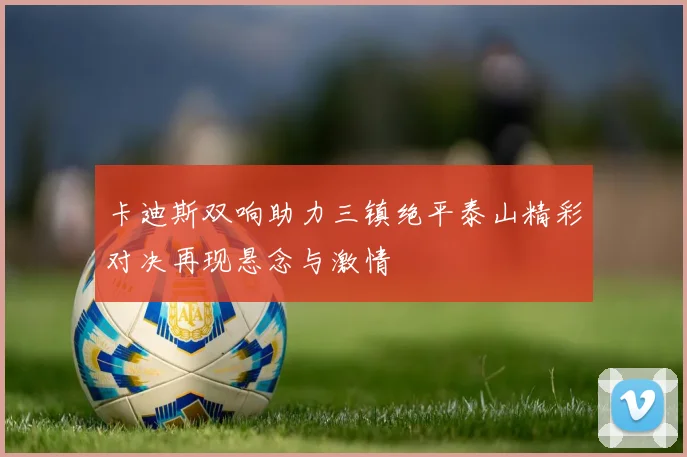 卡迪斯双响助力三镇绝平泰山精彩对决再现悬念与激情