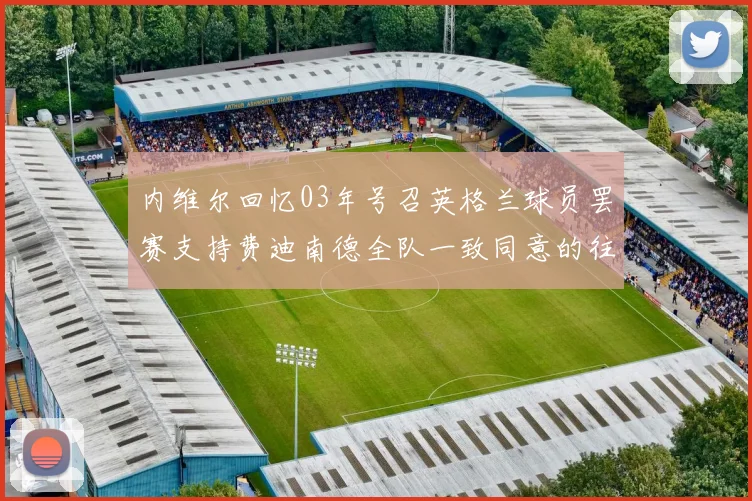 内维尔回忆03年号召英格兰球员罢赛支持费迪南德全队一致同意的往事