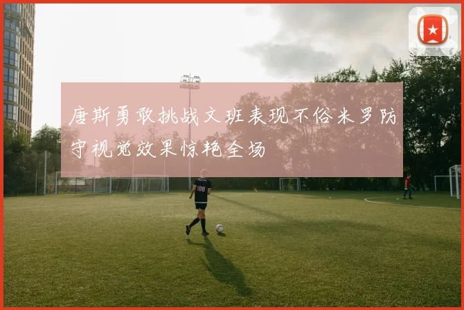 唐斯勇敢挑战文班表现不俗米罗防守视觉效果惊艳全场