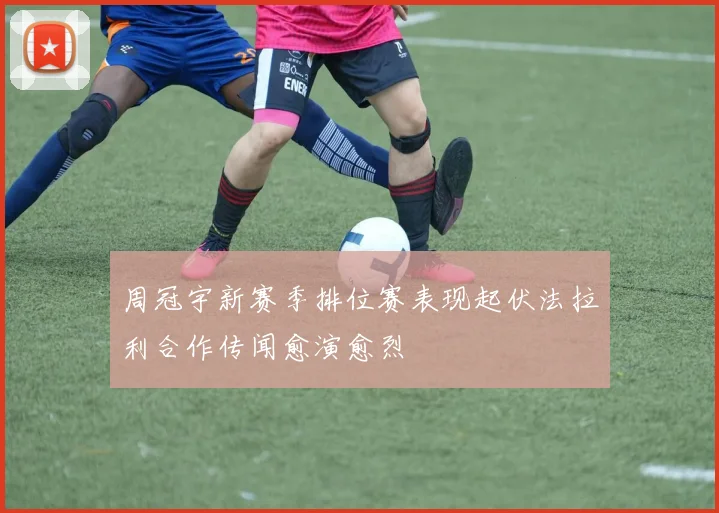 周冠宇新赛季排位赛表现起伏法拉利合作传闻愈演愈烈