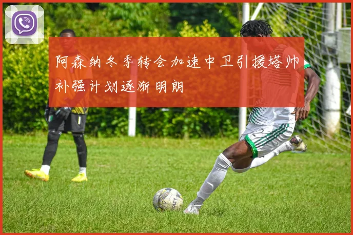 阿森纳冬季转会加速中卫引援塔帅补强计划逐渐明朗